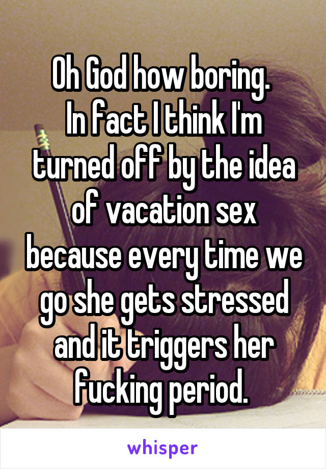 Oh God how boring. 
In fact I think I'm turned off by the idea of vacation sex because every time we go she gets stressed and it triggers her fucking period. 