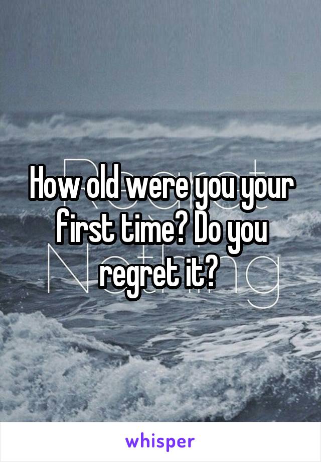 How old were you your first time? Do you regret it? 