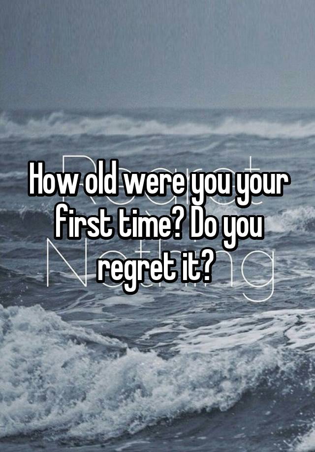 How old were you your first time? Do you regret it? 