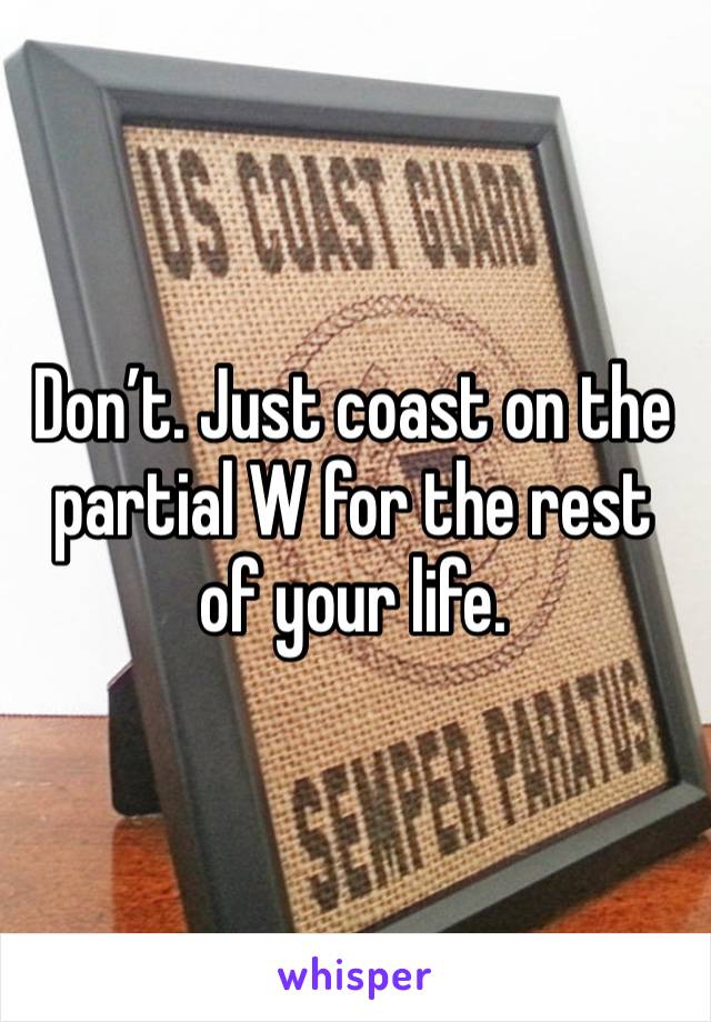 Don’t. Just coast on the partial W for the rest of your life.