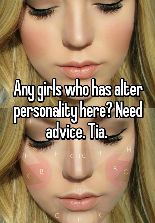 Any girls who has alter personality here? Need advice. Tia. 