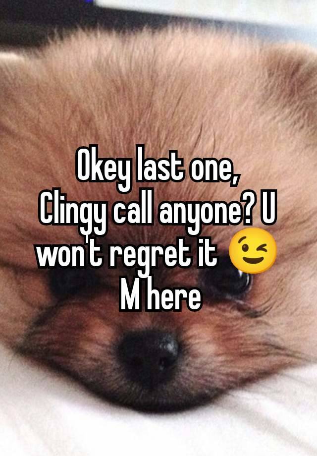 Okey last one,
Clingy call anyone? U won't regret it 😉
 M here