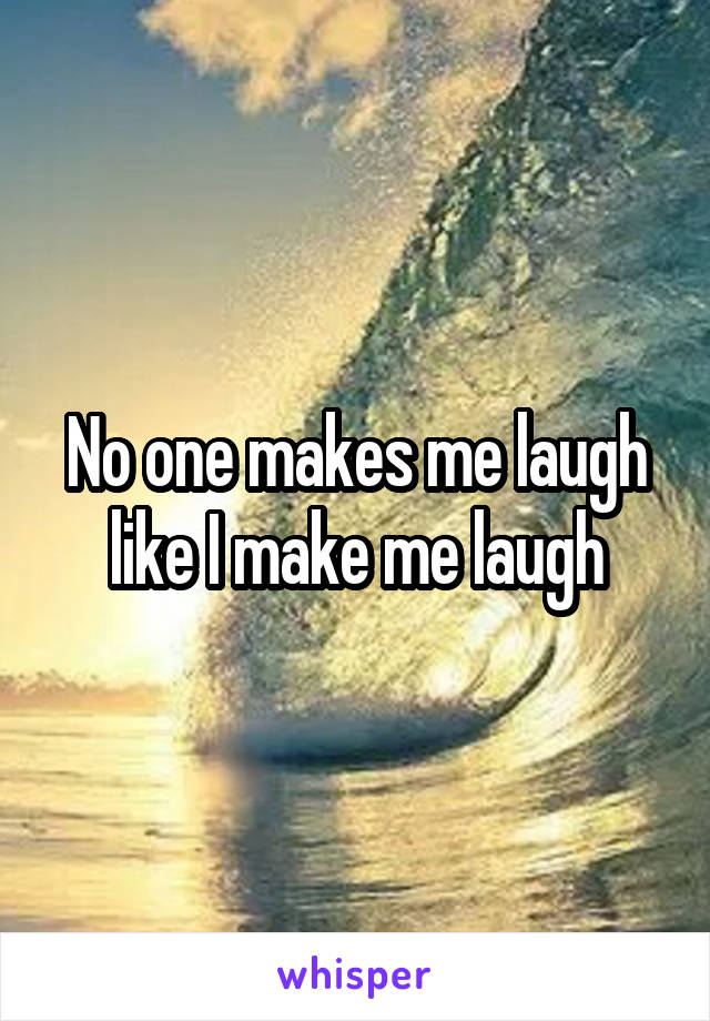 No one makes me laugh like I make me laugh