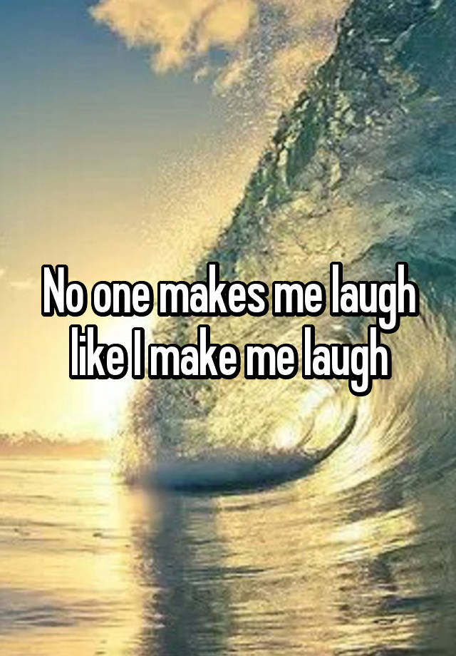 No one makes me laugh like I make me laugh