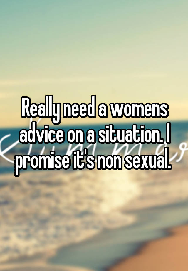 Really need a womens advice on a situation. I promise it's non sexual. 