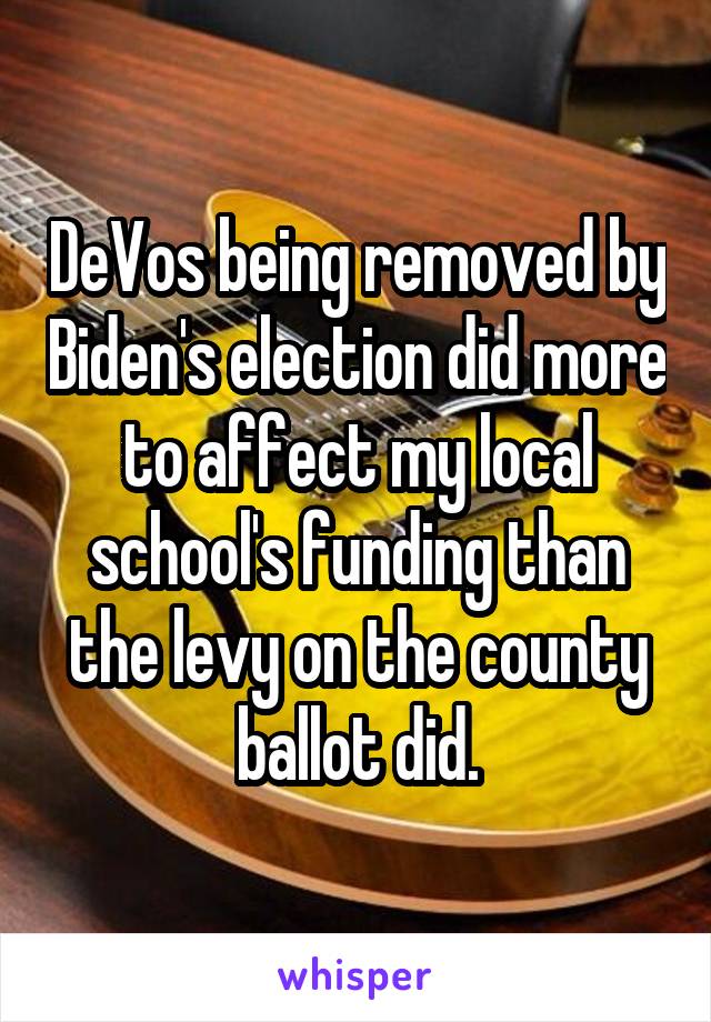 DeVos being removed by Biden's election did more to affect my local school's funding than the levy on the county ballot did.