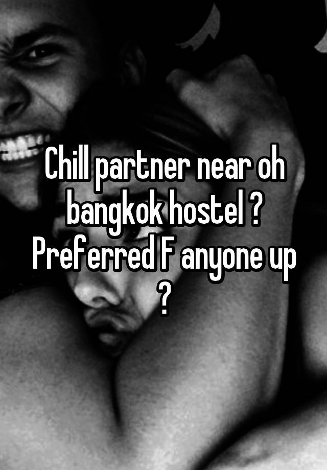 Chill partner near oh bangkok hostel ?
Preferred F anyone up ?