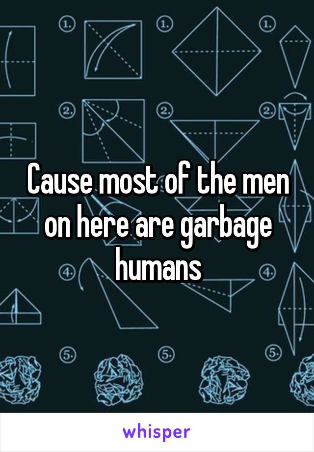 Cause most of the men on here are garbage humans