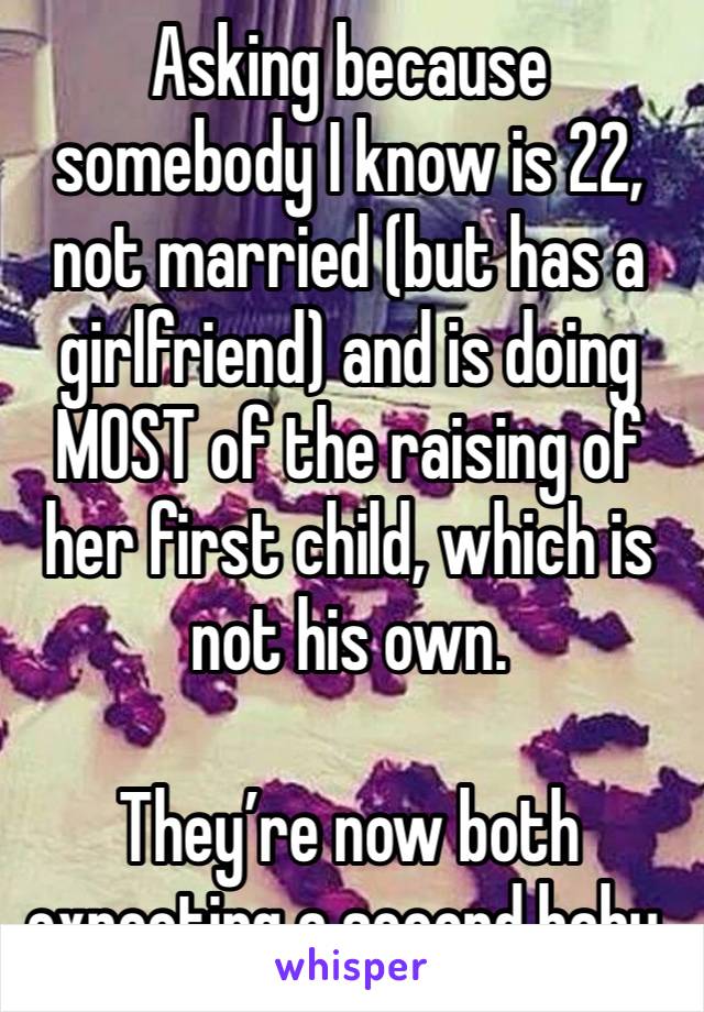 Asking because somebody I know is 22, not married (but has a girlfriend) and is doing MOST of the raising of her first child, which is not his own.

They’re now both expecting a second baby.