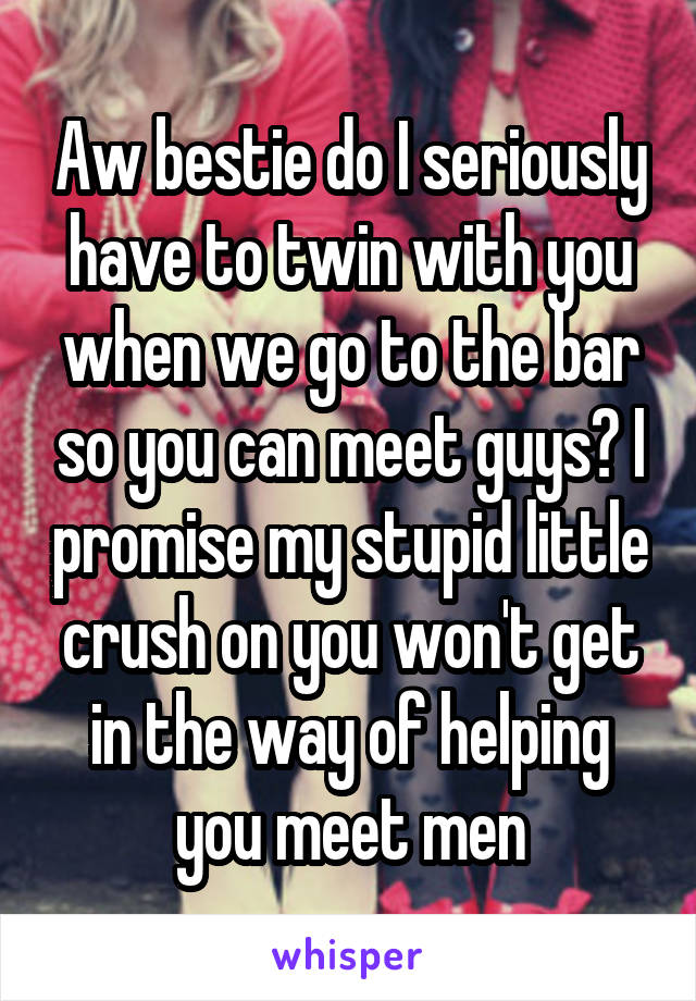 Aw bestie do I seriously have to twin with you when we go to the bar so you can meet guys? I promise my stupid little crush on you won't get in the way of helping you meet men