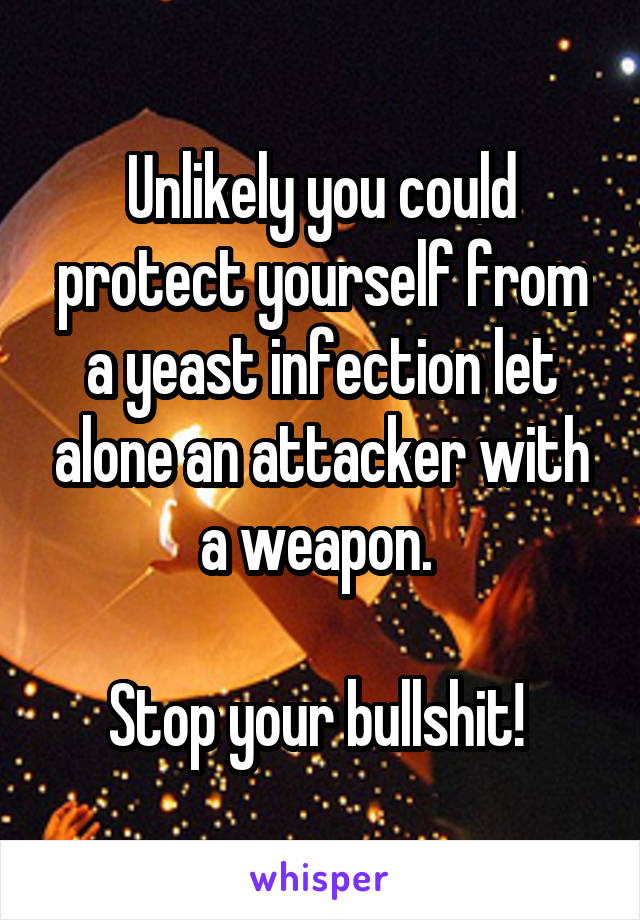 Unlikely you could protect yourself from a yeast infection let alone an attacker with a weapon. 

Stop your bullshit! 