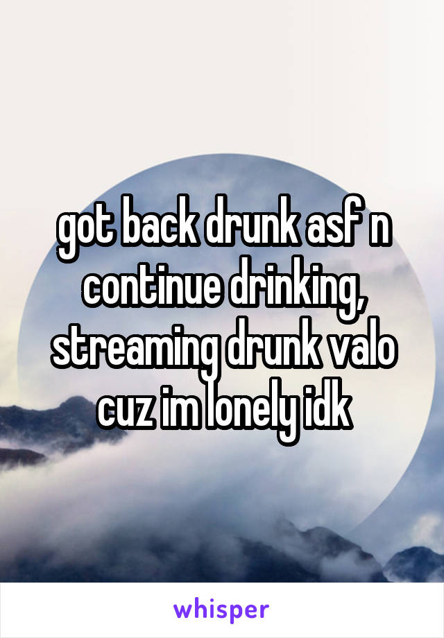 got back drunk asf n continue drinking, streaming drunk valo cuz im lonely idk