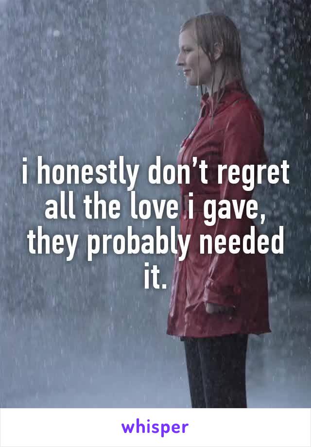 i honestly don’t regret all the love i gave, they probably needed it.