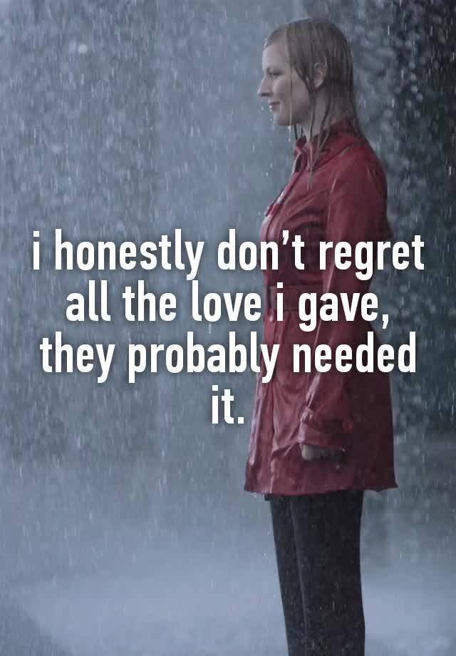 i honestly don’t regret all the love i gave, they probably needed it.