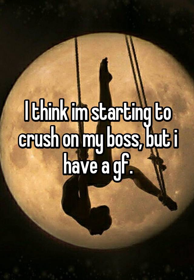 I think im starting to crush on my boss, but i have a gf.