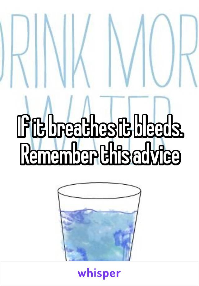 If it breathes it bleeds. Remember this advice