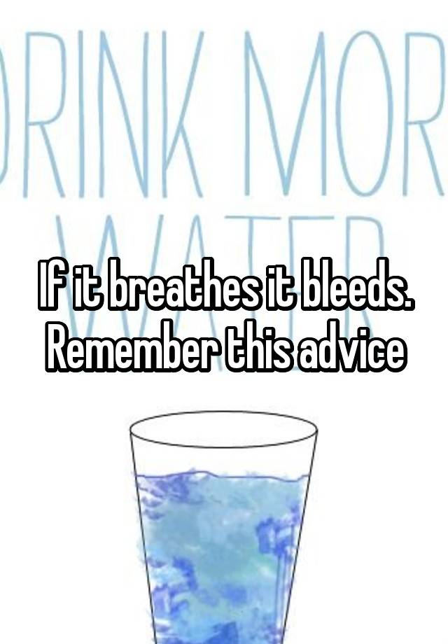 If it breathes it bleeds. Remember this advice