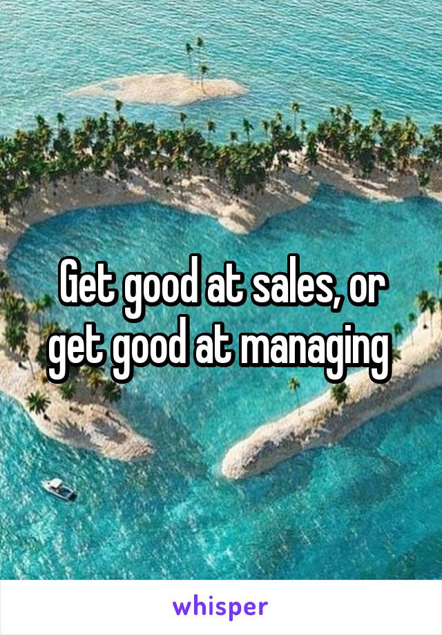 Get good at sales, or get good at managing 