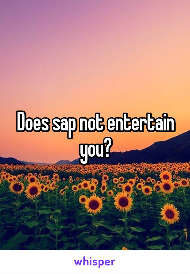 Does sap not entertain you?