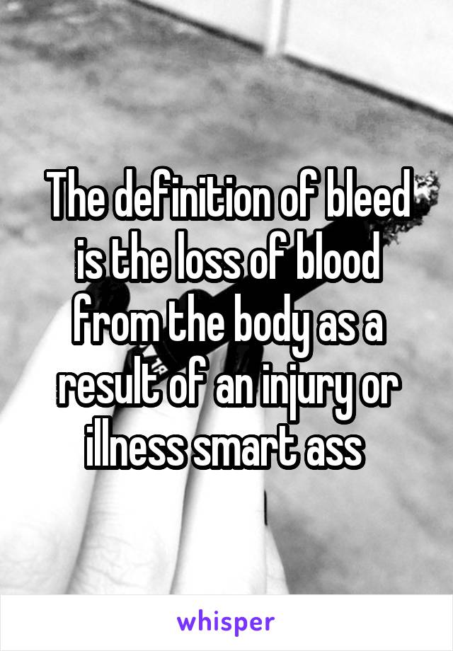 The definition of bleed is the loss of blood from the body as a result of an injury or illness smart ass 