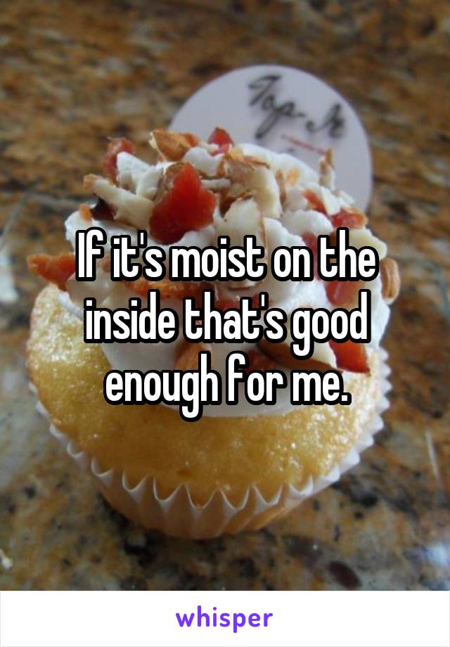 If it's moist on the inside that's good enough for me.