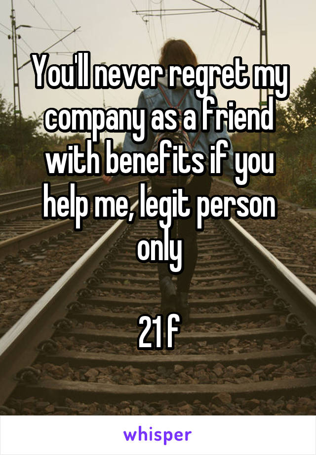 You'll never regret my company as a friend with benefits if you help me, legit person only

21 f
