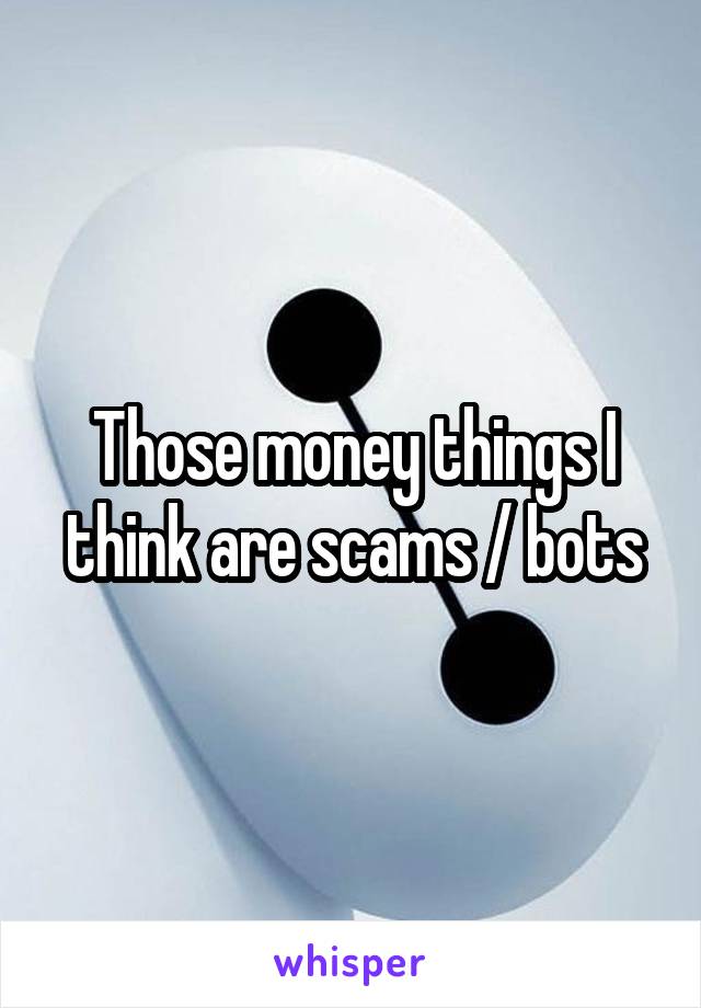 Those money things I think are scams / bots