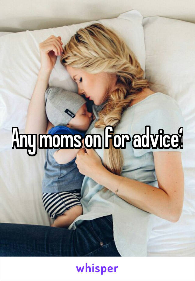 Any moms on for advice?