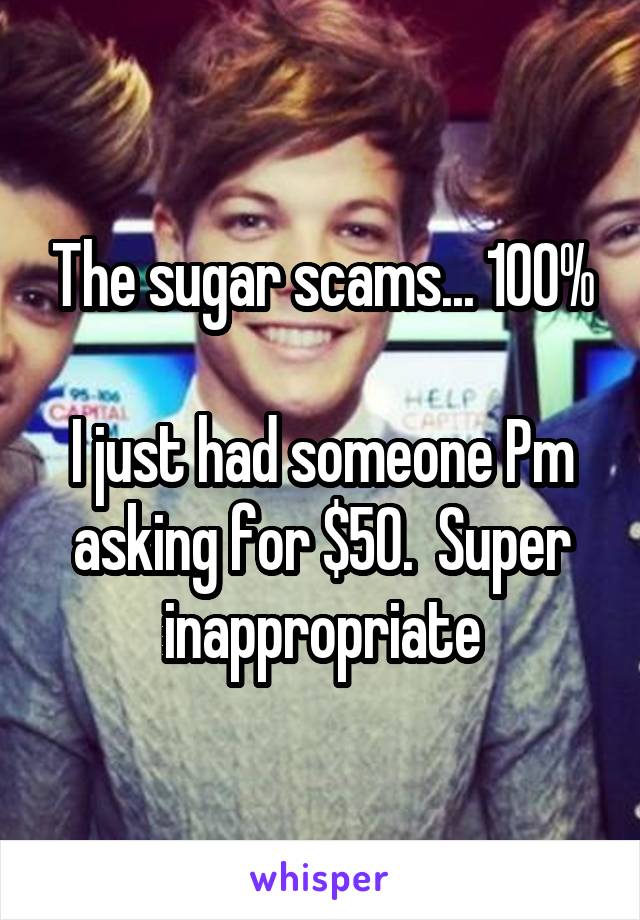 The sugar scams... 100%

I just had someone Pm asking for $50.  Super inappropriate