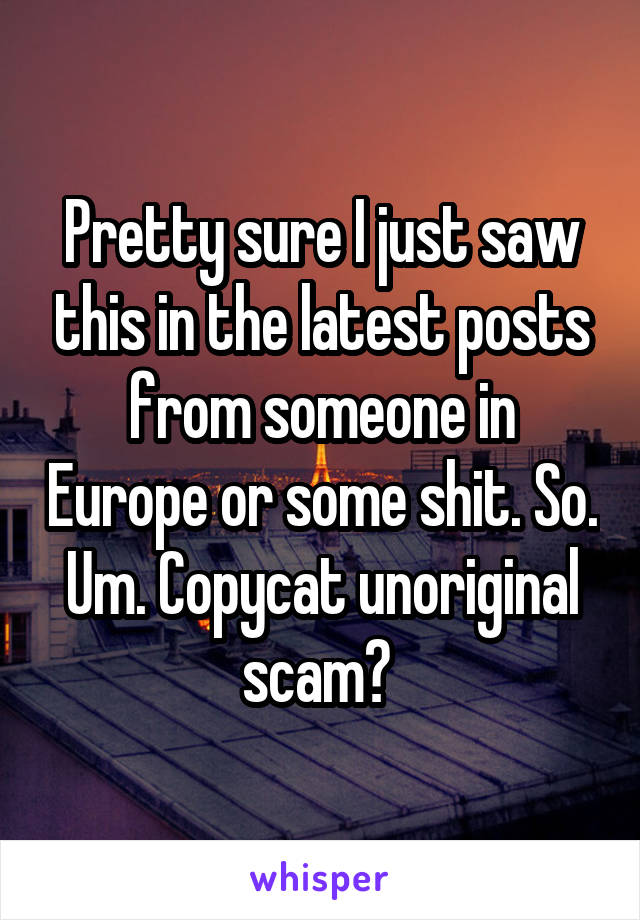 Pretty sure I just saw this in the latest posts from someone in Europe or some shit. So. Um. Copycat unoriginal scam? 