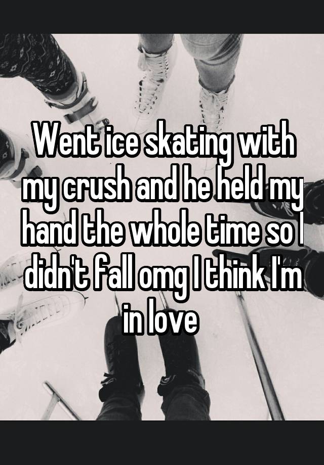 Went ice skating with my crush and he held my hand the whole time so I didn't fall omg I think I'm in love 