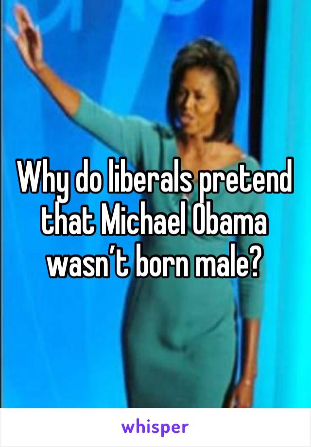 Why do liberals pretend that Michael Obama wasn’t born male?