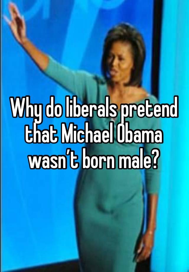 Why do liberals pretend that Michael Obama wasn’t born male?