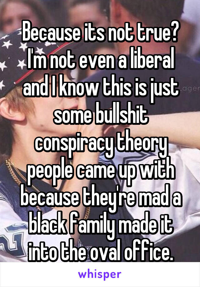 Because its not true? I'm not even a liberal and I know this is just some bullshit conspiracy theory people came up with because they're mad a black family made it into the oval office.