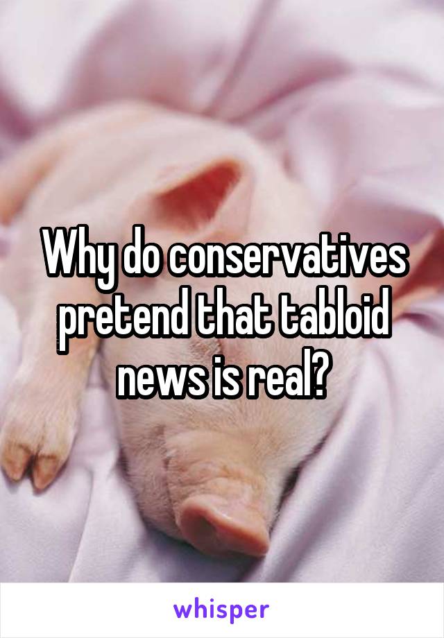 Why do conservatives pretend that tabloid news is real?