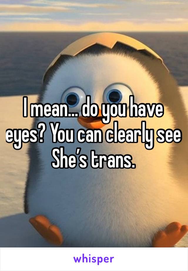 I mean… do you have eyes? You can clearly see She’s trans.