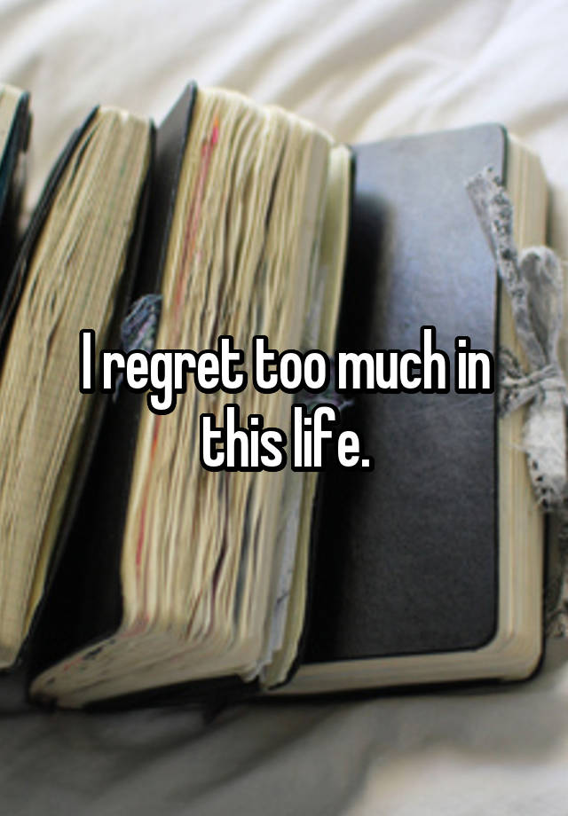 I regret too much in this life.