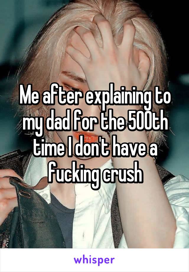 Me after explaining to my dad for the 500th time I don't have a fucking crush