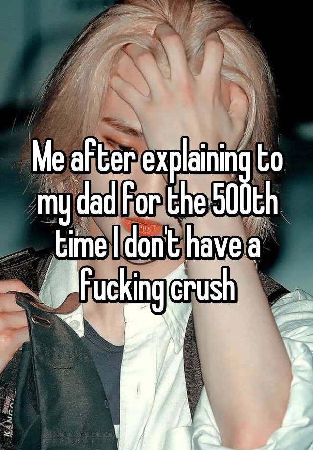 Me after explaining to my dad for the 500th time I don't have a fucking crush