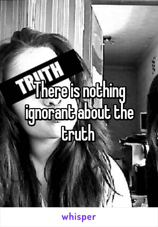 There is nothing ignorant about the truth 