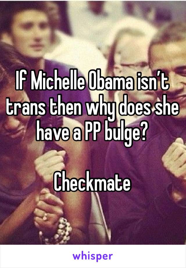 If Michelle Obama isn’t trans then why does she have a PP bulge? 

Checkmate