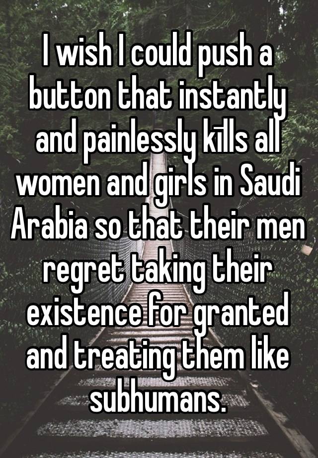 I wish I could push a button that instantly and painlessly kīlls all women and girls in Saudi Arabia so that their men regret taking their existence for granted and treating them like subhumans.