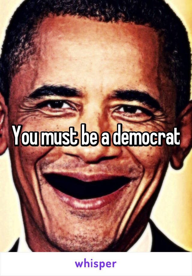 You must be a democrat