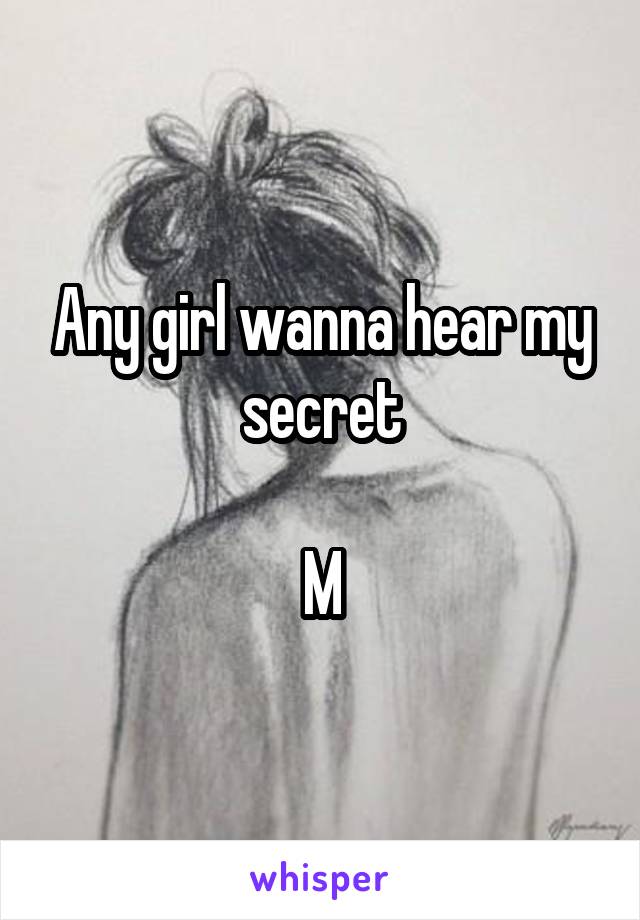 Any girl wanna hear my secret

M