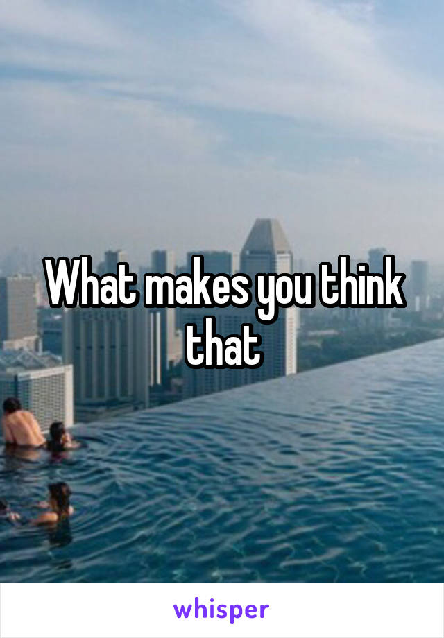 What makes you think that