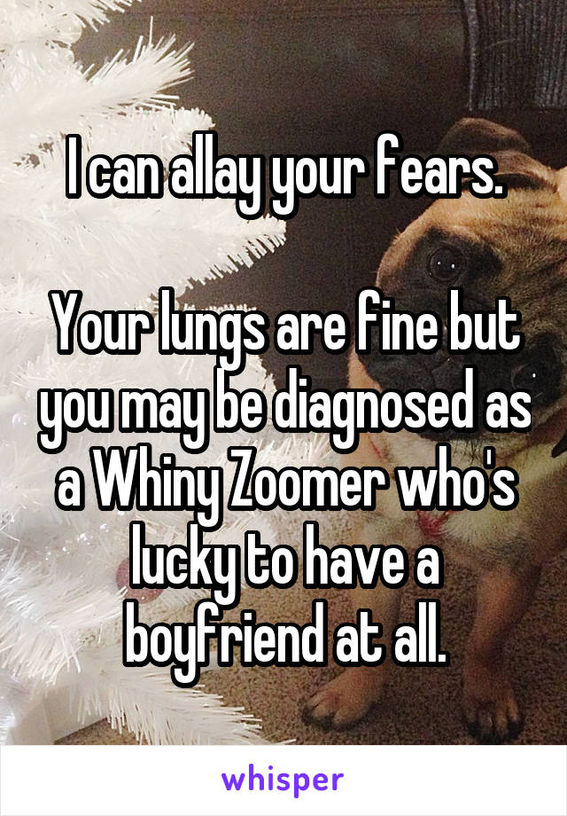 I can allay your fears.

Your lungs are fine but you may be diagnosed as a Whiny Zoomer who's lucky to have a boyfriend at all.