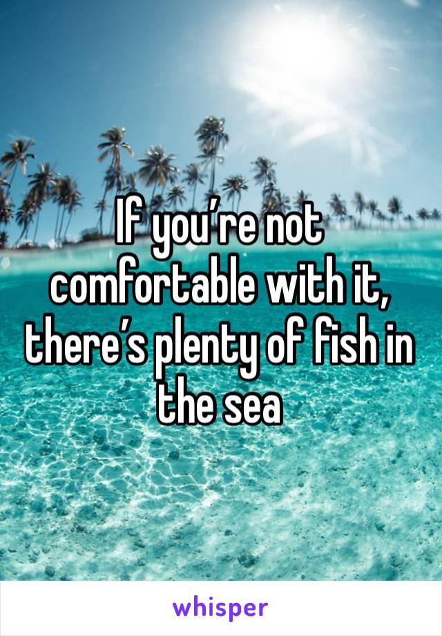 If you’re not comfortable with it, there’s plenty of fish in the sea