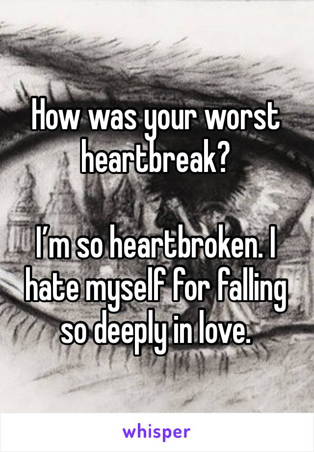 How was your worst heartbreak? 

I’m so heartbroken. I hate myself for falling so deeply in love. 