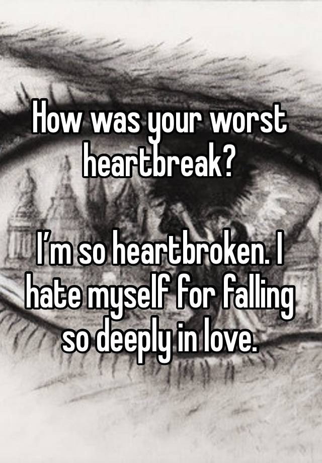 How was your worst heartbreak? 

I’m so heartbroken. I hate myself for falling so deeply in love. 