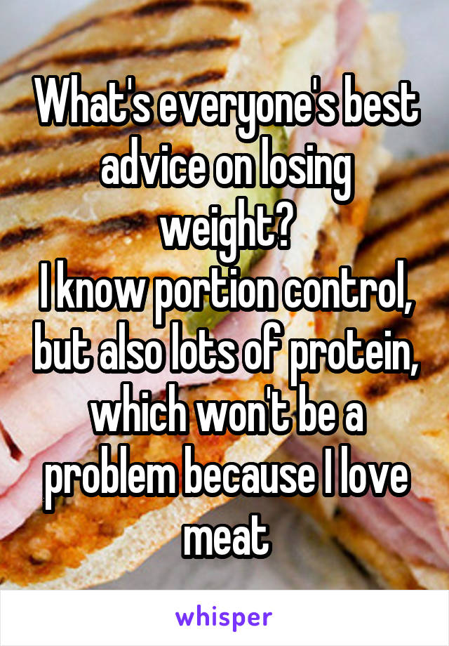 What's everyone's best advice on losing weight?
I know portion control, but also lots of protein, which won't be a problem because I love meat